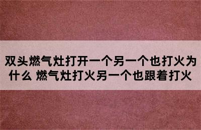 双头燃气灶打开一个另一个也打火为什么 燃气灶打火另一个也跟着打火